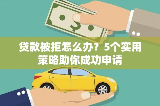 华安贷款被拒怎么办？5个实用策略助你成功申请