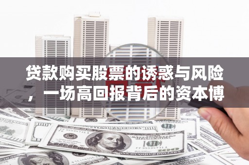 华安贷款购买股票的诱惑与风险，一场高回报背后的资本博弈