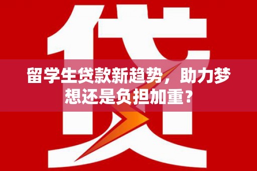 华安留学生贷款新趋势，助力梦想还是负担加重？