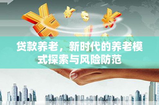 华安贷款养老，新时代的养老模式探索与风险防范
