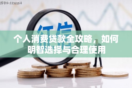 华安个人消费贷款全攻略，如何明智选择与合理使用