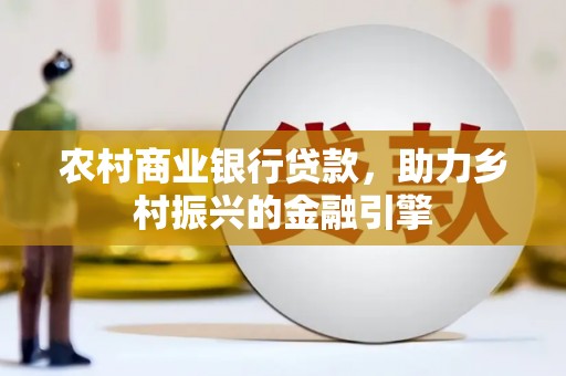 华安农村商业银行贷款，助力乡村振兴的金融引擎